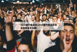 2016里约奥运会(2016里约奥运会羽毛球男单半决赛)