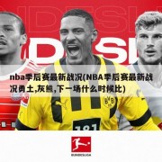 nba季后赛最新战况(NBA季后赛最新战况勇土,灰熊,下一场什么时候比)