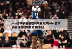 nba总决赛直播在线观看免费(nba总决赛直播在线观看免费腾讯)