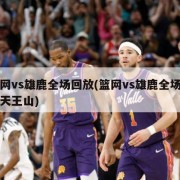 篮网vs雄鹿全场回放(篮网vs雄鹿全场回放天王山)