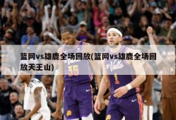 篮网vs雄鹿全场回放(篮网vs雄鹿全场回放天王山)