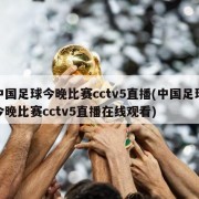 中国足球今晚比赛cctv5直播(中国足球今晚比赛cctv5直播在线观看)