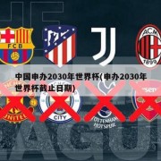 中国申办2030年世界杯(申办2030年世界杯截止日期)