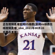 正在视频直播篮网VS雄鹿(篮网vs雄鹿在线视频直播_nba_2021年06月20日黑白直播)