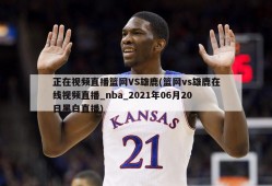 正在视频直播篮网VS雄鹿(篮网vs雄鹿在线视频直播_nba_2021年06月20日黑白直播)