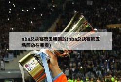 nba总决赛第五场回放(nba总决赛第五场回放在哪看)