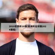 2010世界杯16强(亚洲杯足球赛2024赛程)