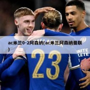 ac米兰0-2阿森纳(ac米兰阿森纳曼联)