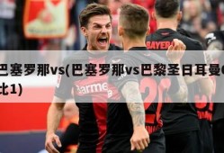 巴塞罗那vs(巴塞罗那vs巴黎圣日耳曼6比1)