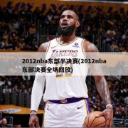 2012nba东部半决赛(2012nba东部决赛全场回放)