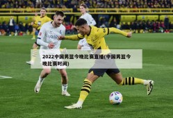 2022中国男篮今晚比赛直播(中国男篮今晚比赛时间)