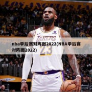 nba季后赛对阵图2022(NBA季后赛对阵图2022)