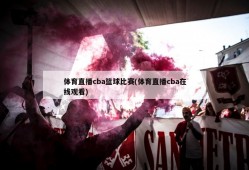 体育直播cba篮球比赛(体育直播cba在线观看)