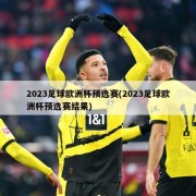 2023足球欧洲杯预选赛(2023足球欧洲杯预选赛结果)