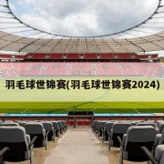 羽毛球世锦赛(羽毛球世锦赛2024)