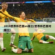 2018世界杯巴西vs瑞士(世界杯巴西对瑞士)