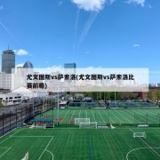 尤文图斯vs萨索洛(尤文图斯vs萨索洛比赛前瞻)